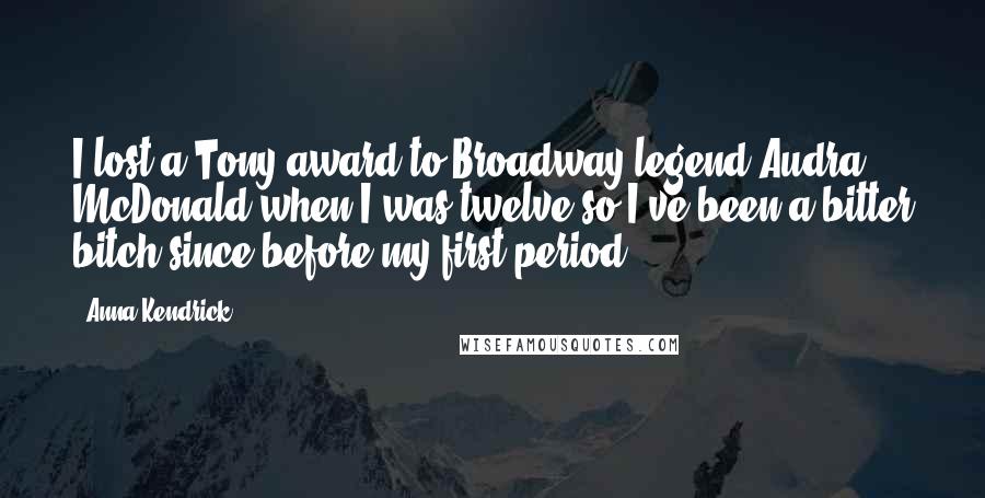 Anna Kendrick Quotes: I lost a Tony award to Broadway legend Audra McDonald when I was twelve so I've been a bitter bitch since before my first period.