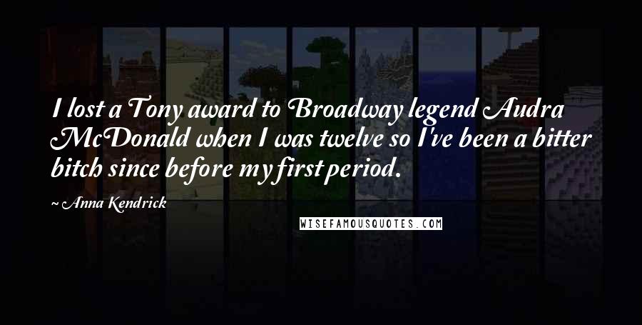 Anna Kendrick Quotes: I lost a Tony award to Broadway legend Audra McDonald when I was twelve so I've been a bitter bitch since before my first period.