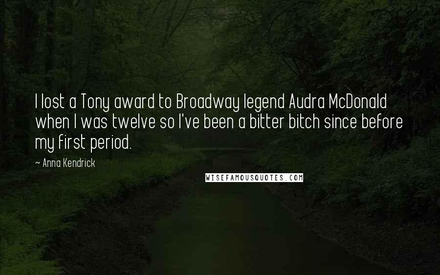 Anna Kendrick Quotes: I lost a Tony award to Broadway legend Audra McDonald when I was twelve so I've been a bitter bitch since before my first period.