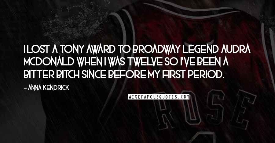 Anna Kendrick Quotes: I lost a Tony award to Broadway legend Audra McDonald when I was twelve so I've been a bitter bitch since before my first period.