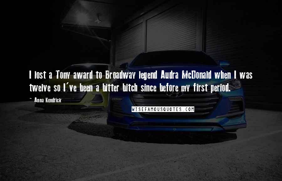 Anna Kendrick Quotes: I lost a Tony award to Broadway legend Audra McDonald when I was twelve so I've been a bitter bitch since before my first period.
