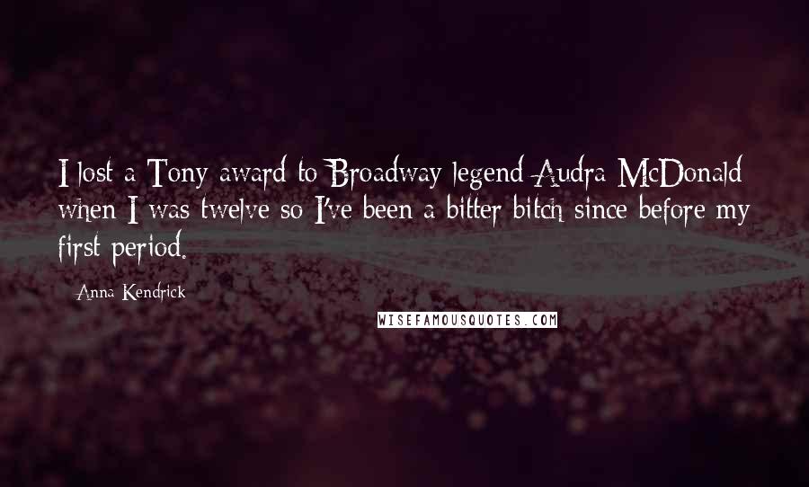 Anna Kendrick Quotes: I lost a Tony award to Broadway legend Audra McDonald when I was twelve so I've been a bitter bitch since before my first period.