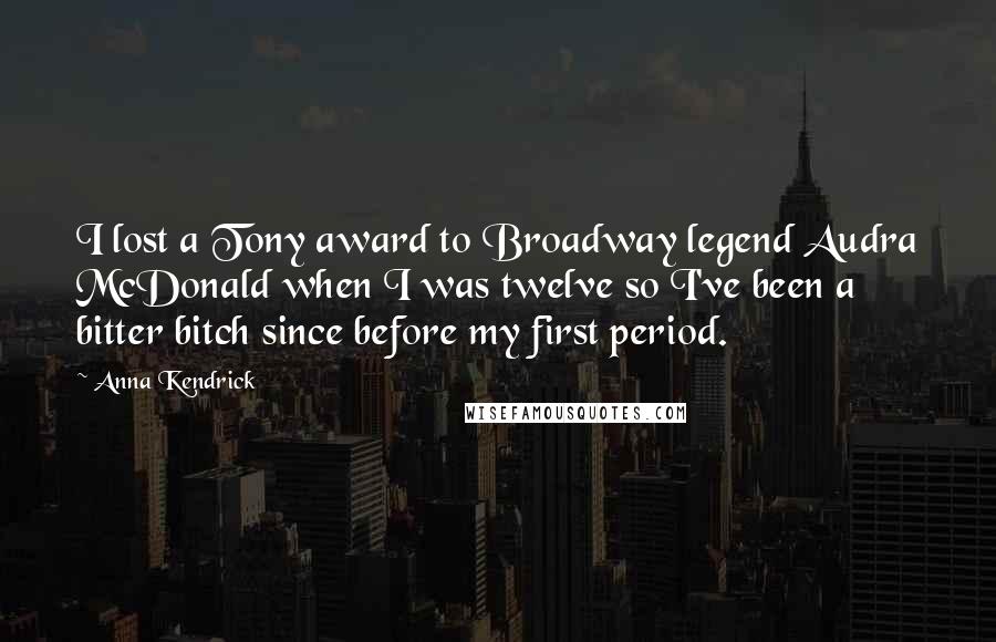 Anna Kendrick Quotes: I lost a Tony award to Broadway legend Audra McDonald when I was twelve so I've been a bitter bitch since before my first period.