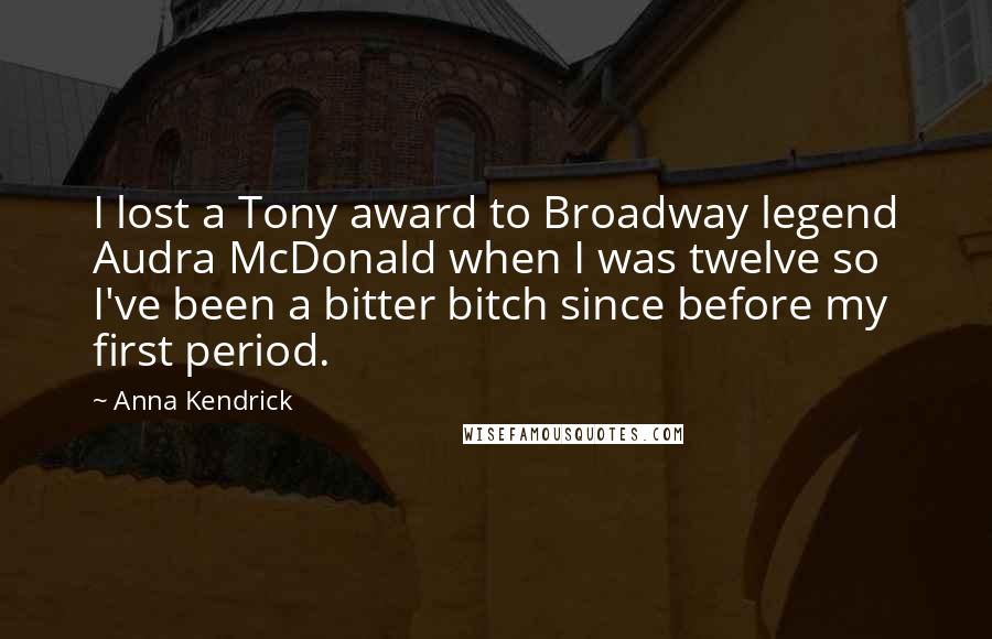 Anna Kendrick Quotes: I lost a Tony award to Broadway legend Audra McDonald when I was twelve so I've been a bitter bitch since before my first period.