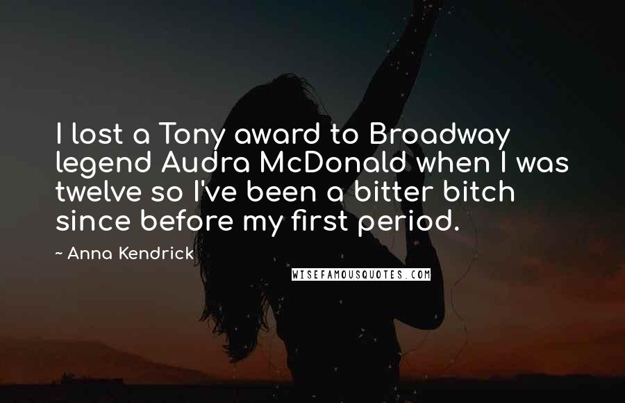 Anna Kendrick Quotes: I lost a Tony award to Broadway legend Audra McDonald when I was twelve so I've been a bitter bitch since before my first period.