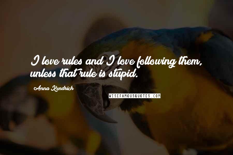 Anna Kendrick Quotes: I love rules and I love following them, unless that rule is stupid.