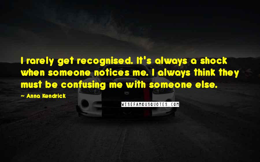 Anna Kendrick Quotes: I rarely get recognised. It's always a shock when someone notices me. I always think they must be confusing me with someone else.