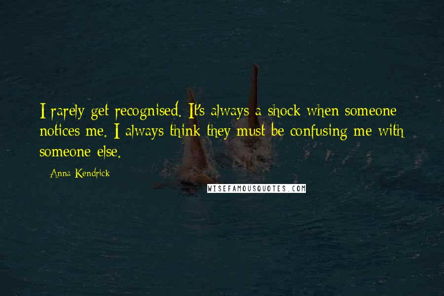 Anna Kendrick Quotes: I rarely get recognised. It's always a shock when someone notices me. I always think they must be confusing me with someone else.