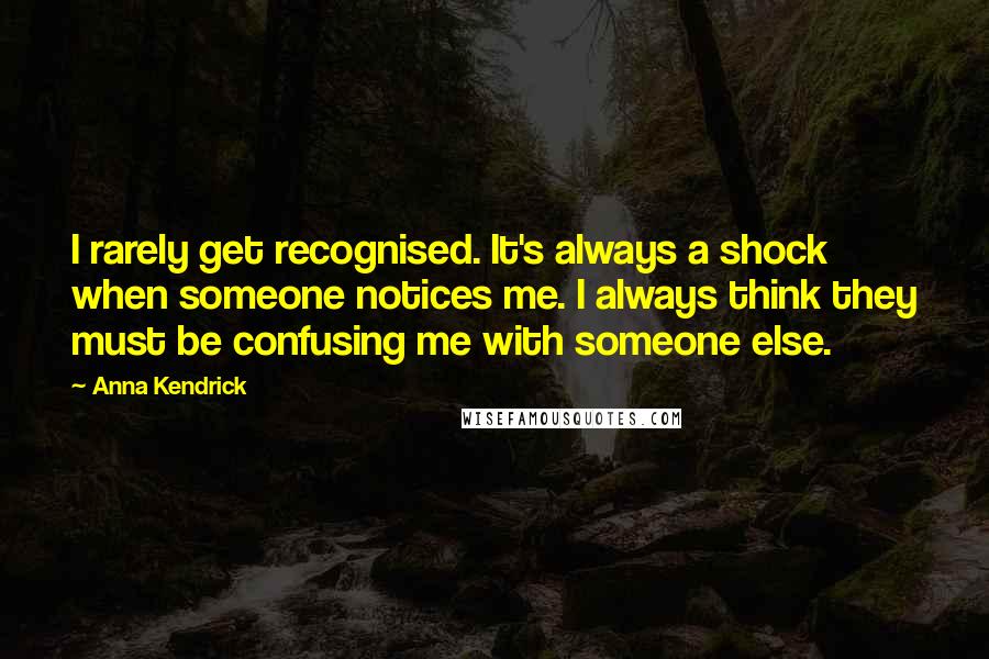 Anna Kendrick Quotes: I rarely get recognised. It's always a shock when someone notices me. I always think they must be confusing me with someone else.