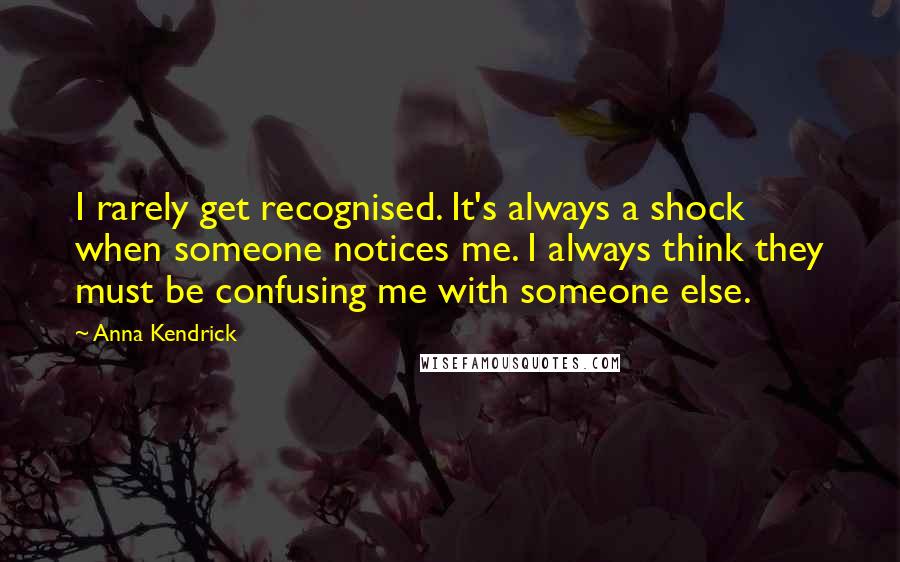 Anna Kendrick Quotes: I rarely get recognised. It's always a shock when someone notices me. I always think they must be confusing me with someone else.