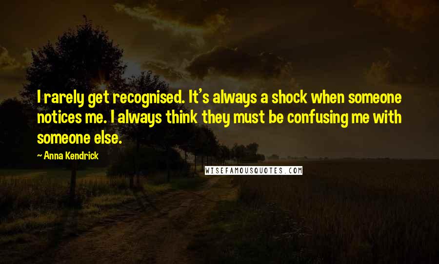 Anna Kendrick Quotes: I rarely get recognised. It's always a shock when someone notices me. I always think they must be confusing me with someone else.