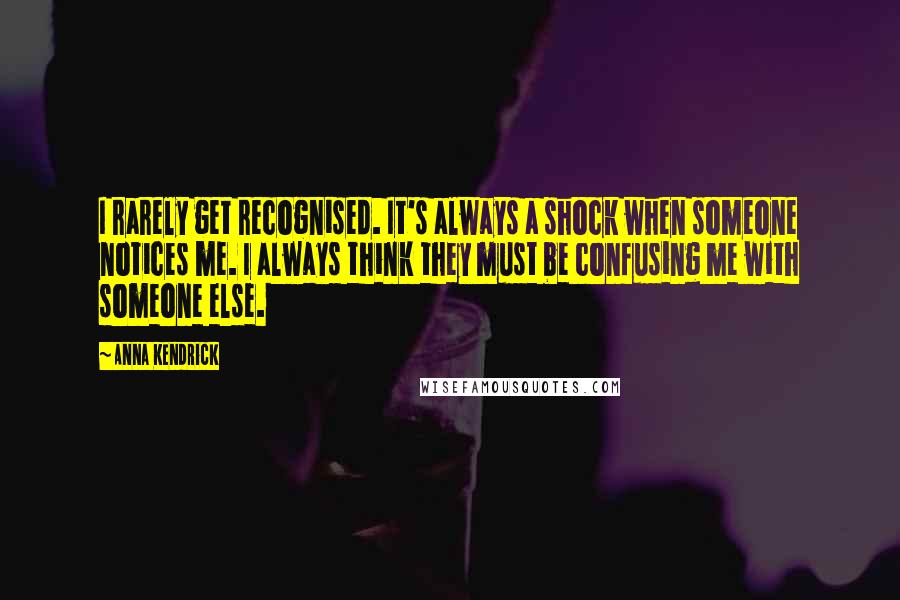 Anna Kendrick Quotes: I rarely get recognised. It's always a shock when someone notices me. I always think they must be confusing me with someone else.