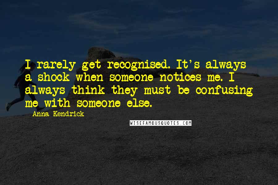 Anna Kendrick Quotes: I rarely get recognised. It's always a shock when someone notices me. I always think they must be confusing me with someone else.