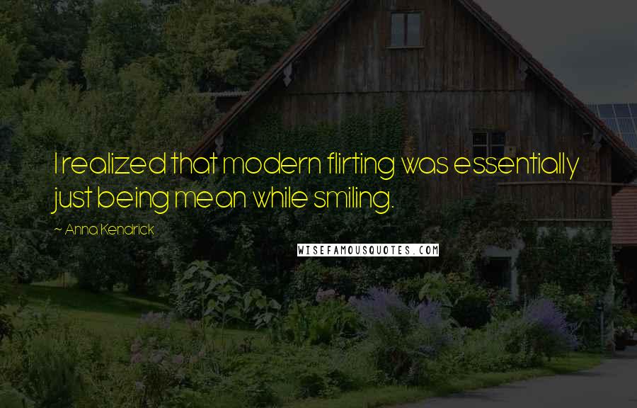 Anna Kendrick Quotes: I realized that modern flirting was essentially just being mean while smiling.