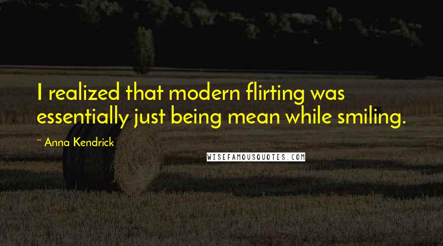 Anna Kendrick Quotes: I realized that modern flirting was essentially just being mean while smiling.