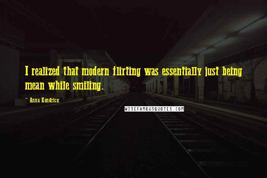 Anna Kendrick Quotes: I realized that modern flirting was essentially just being mean while smiling.