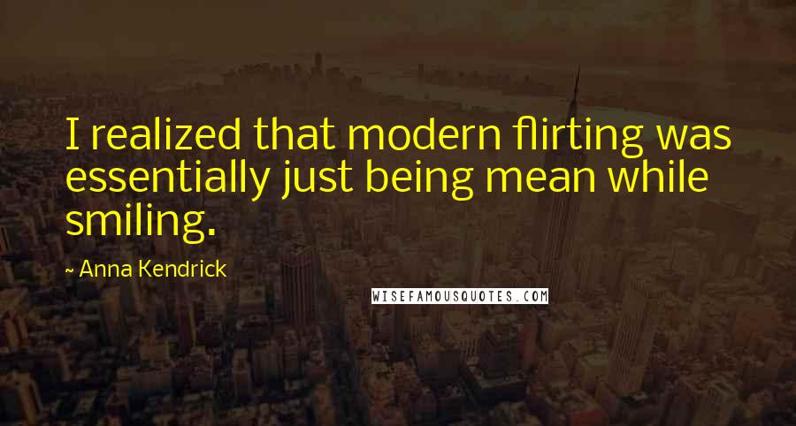 Anna Kendrick Quotes: I realized that modern flirting was essentially just being mean while smiling.