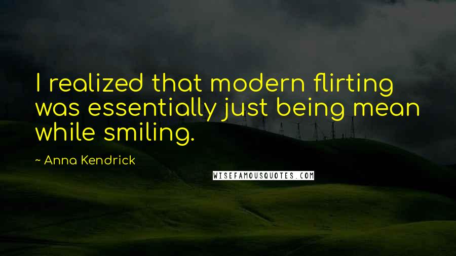 Anna Kendrick Quotes: I realized that modern flirting was essentially just being mean while smiling.