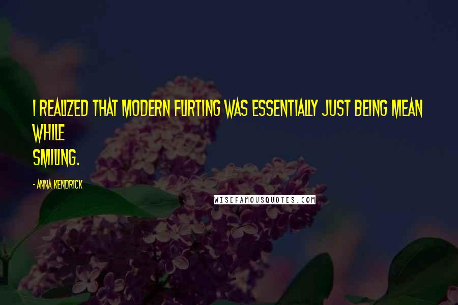 Anna Kendrick Quotes: I realized that modern flirting was essentially just being mean while smiling.