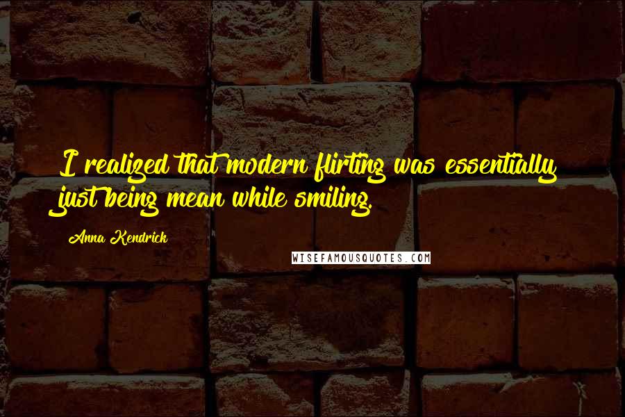 Anna Kendrick Quotes: I realized that modern flirting was essentially just being mean while smiling.