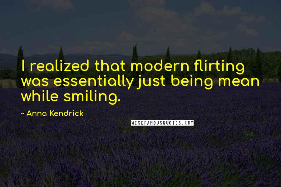 Anna Kendrick Quotes: I realized that modern flirting was essentially just being mean while smiling.