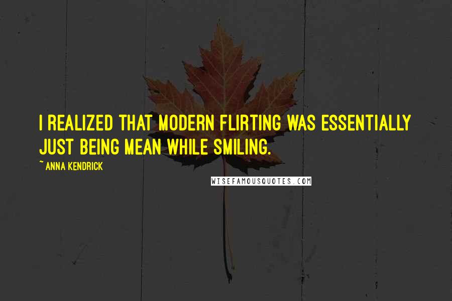 Anna Kendrick Quotes: I realized that modern flirting was essentially just being mean while smiling.