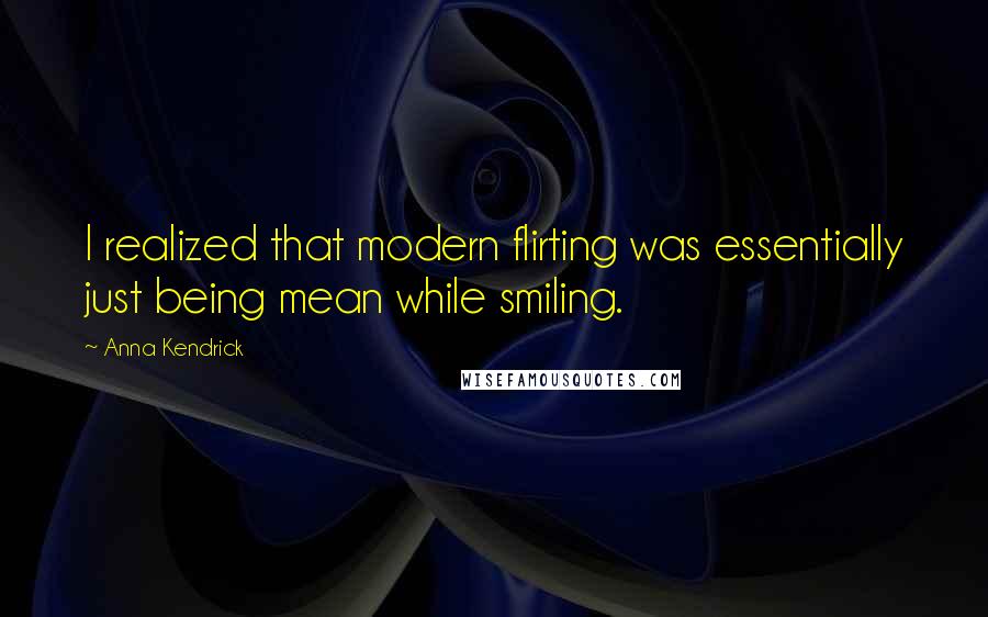 Anna Kendrick Quotes: I realized that modern flirting was essentially just being mean while smiling.