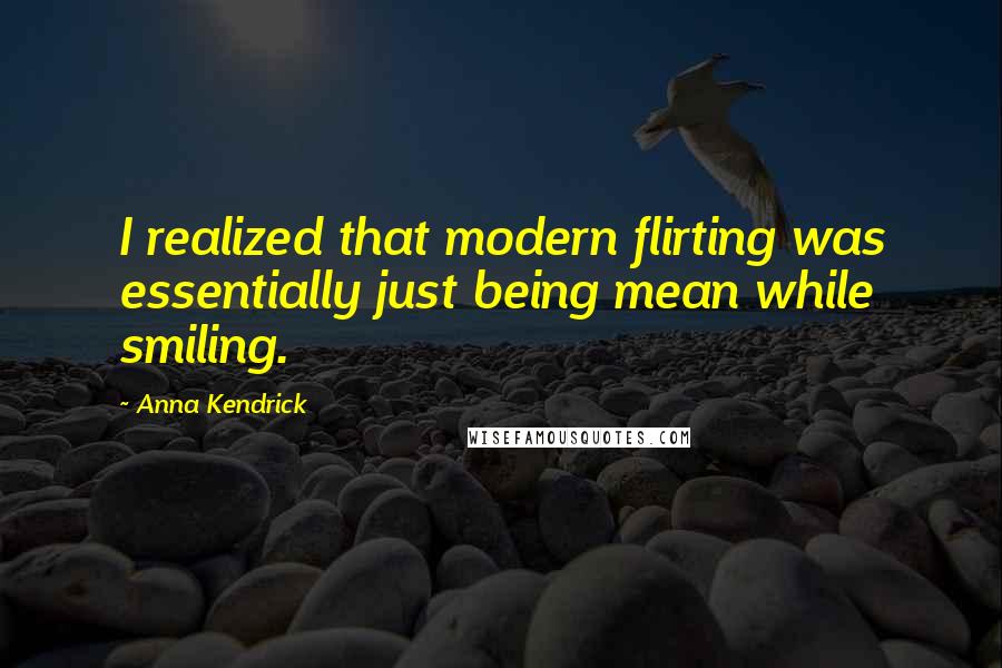 Anna Kendrick Quotes: I realized that modern flirting was essentially just being mean while smiling.