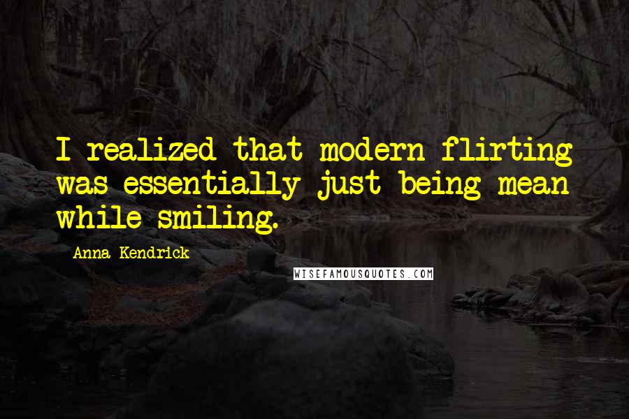 Anna Kendrick Quotes: I realized that modern flirting was essentially just being mean while smiling.