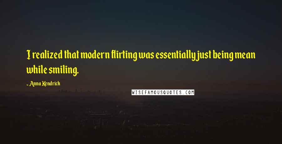 Anna Kendrick Quotes: I realized that modern flirting was essentially just being mean while smiling.