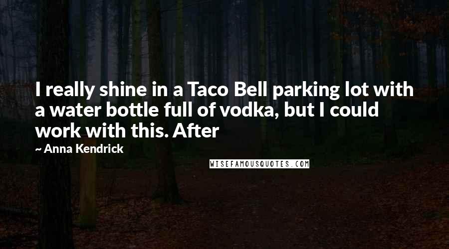 Anna Kendrick Quotes: I really shine in a Taco Bell parking lot with a water bottle full of vodka, but I could work with this. After