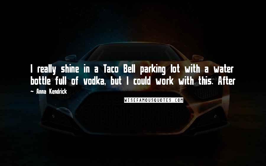 Anna Kendrick Quotes: I really shine in a Taco Bell parking lot with a water bottle full of vodka, but I could work with this. After