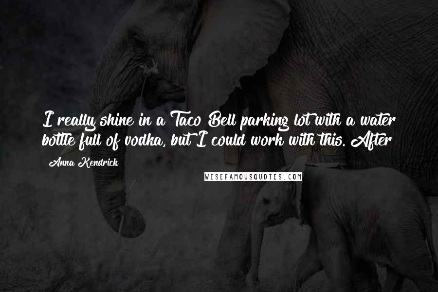 Anna Kendrick Quotes: I really shine in a Taco Bell parking lot with a water bottle full of vodka, but I could work with this. After