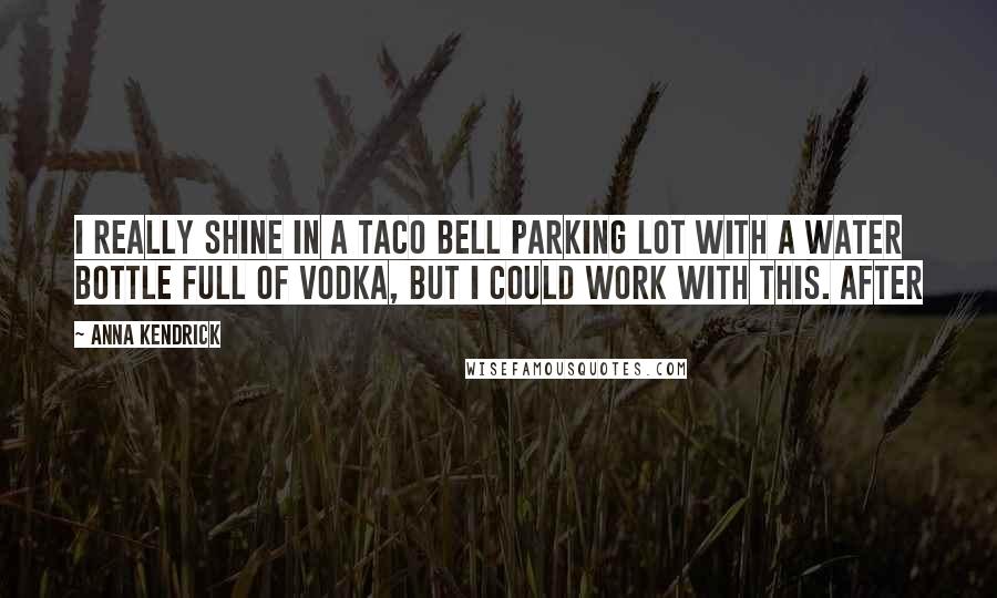 Anna Kendrick Quotes: I really shine in a Taco Bell parking lot with a water bottle full of vodka, but I could work with this. After