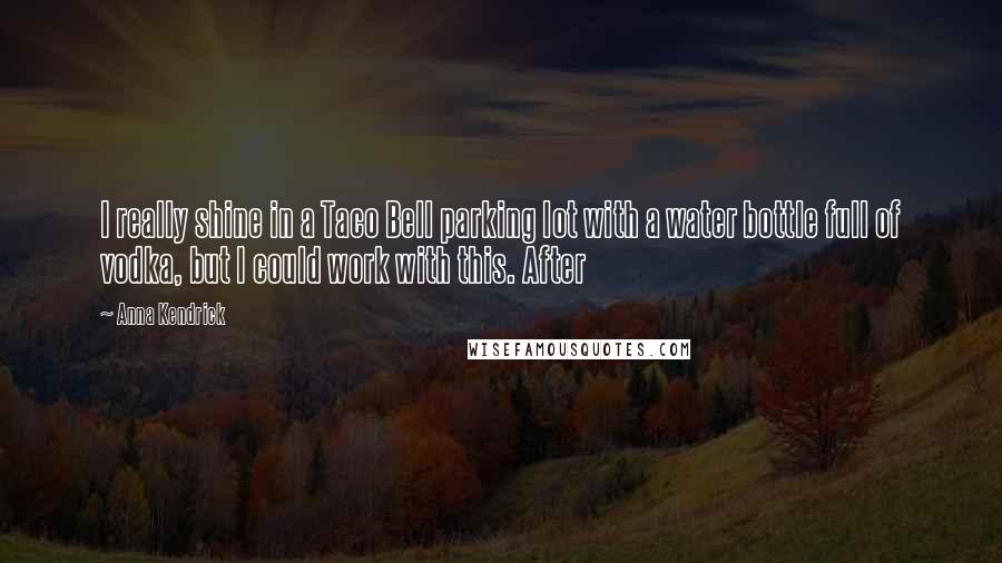 Anna Kendrick Quotes: I really shine in a Taco Bell parking lot with a water bottle full of vodka, but I could work with this. After