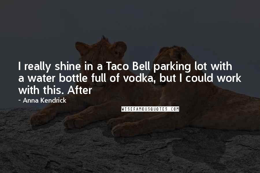 Anna Kendrick Quotes: I really shine in a Taco Bell parking lot with a water bottle full of vodka, but I could work with this. After