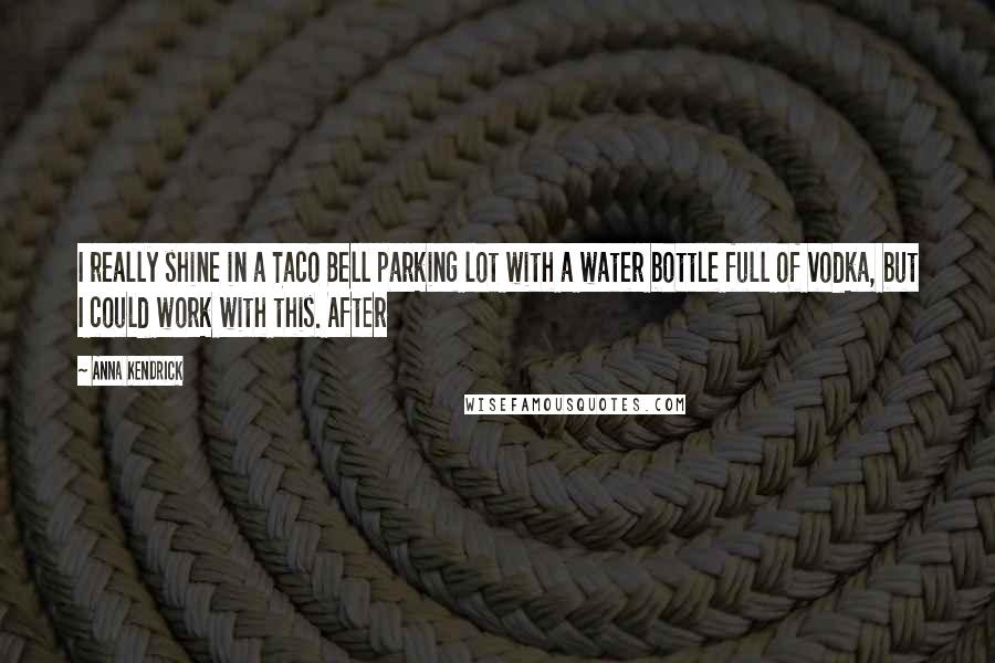 Anna Kendrick Quotes: I really shine in a Taco Bell parking lot with a water bottle full of vodka, but I could work with this. After