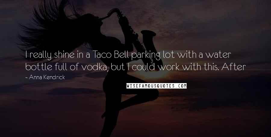 Anna Kendrick Quotes: I really shine in a Taco Bell parking lot with a water bottle full of vodka, but I could work with this. After