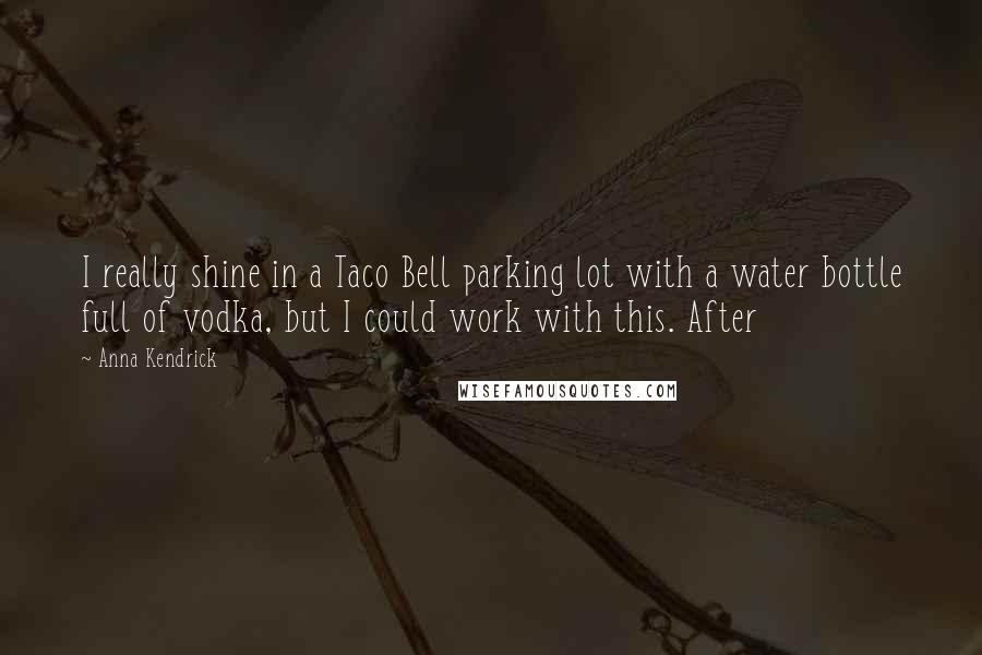 Anna Kendrick Quotes: I really shine in a Taco Bell parking lot with a water bottle full of vodka, but I could work with this. After