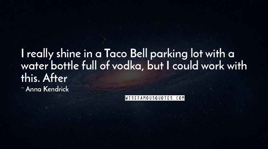 Anna Kendrick Quotes: I really shine in a Taco Bell parking lot with a water bottle full of vodka, but I could work with this. After