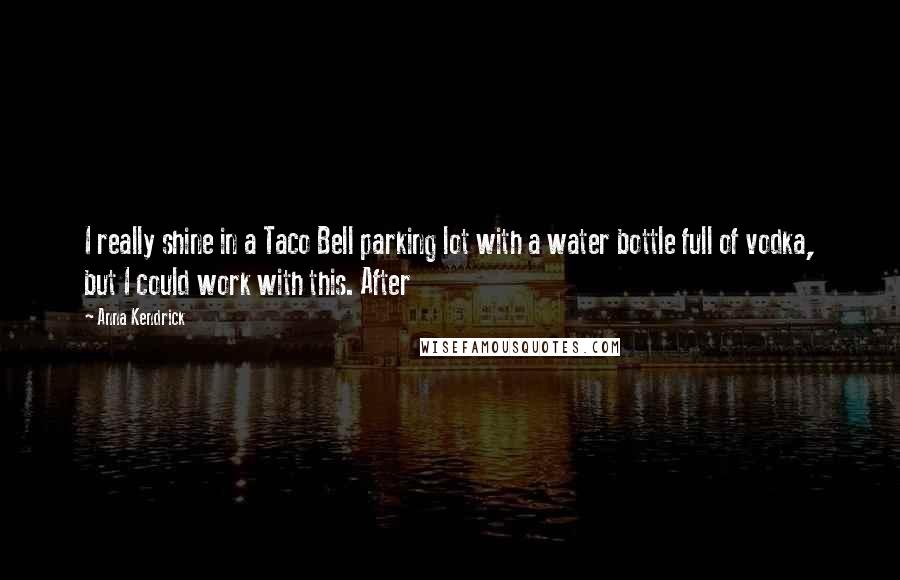 Anna Kendrick Quotes: I really shine in a Taco Bell parking lot with a water bottle full of vodka, but I could work with this. After