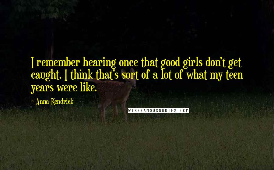 Anna Kendrick Quotes: I remember hearing once that good girls don't get caught. I think that's sort of a lot of what my teen years were like.