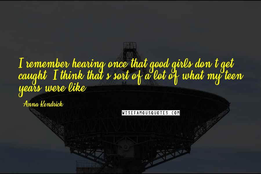 Anna Kendrick Quotes: I remember hearing once that good girls don't get caught. I think that's sort of a lot of what my teen years were like.