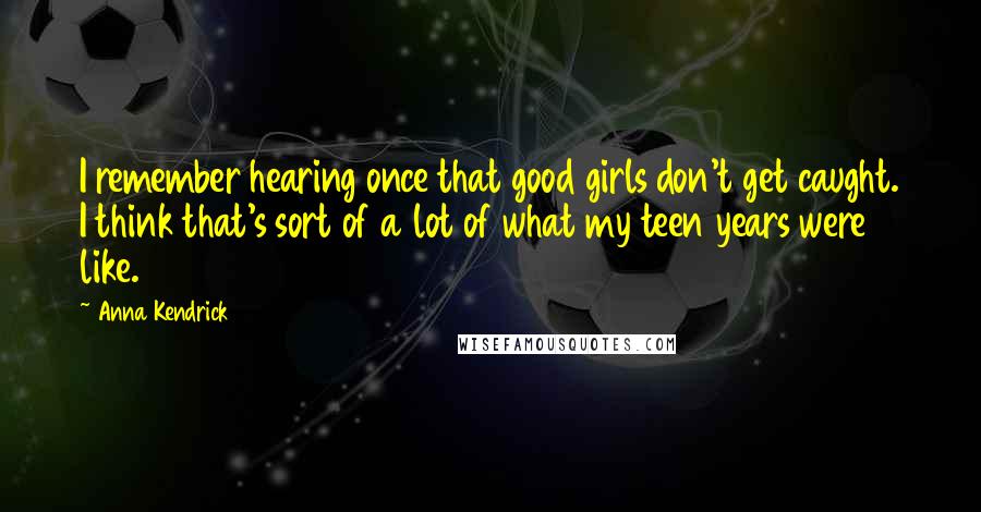 Anna Kendrick Quotes: I remember hearing once that good girls don't get caught. I think that's sort of a lot of what my teen years were like.
