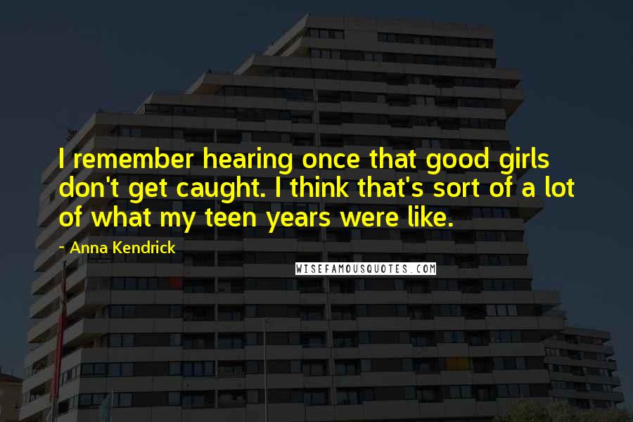 Anna Kendrick Quotes: I remember hearing once that good girls don't get caught. I think that's sort of a lot of what my teen years were like.