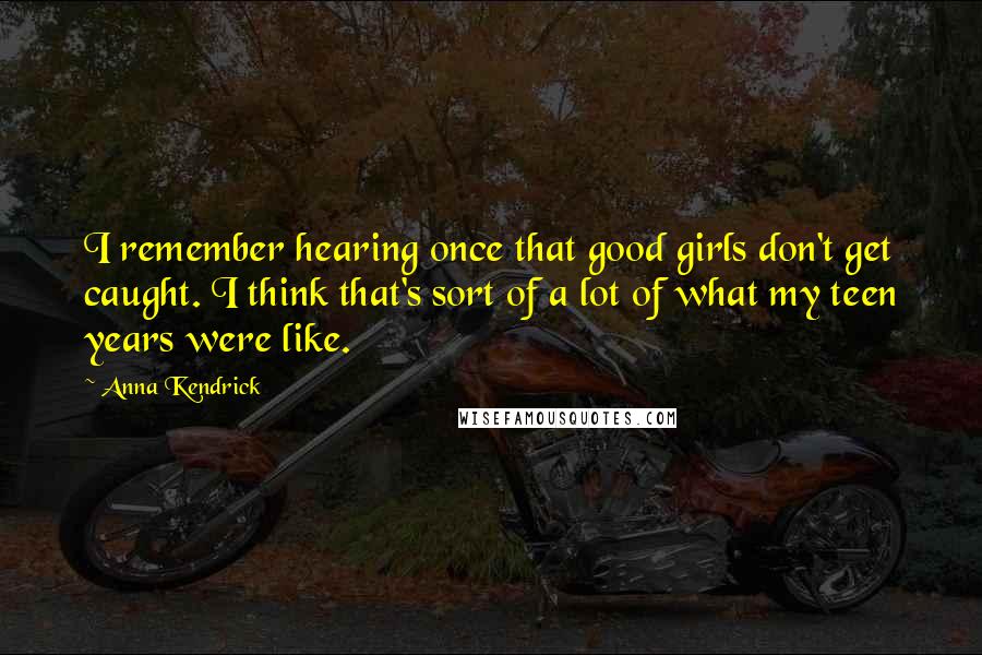 Anna Kendrick Quotes: I remember hearing once that good girls don't get caught. I think that's sort of a lot of what my teen years were like.