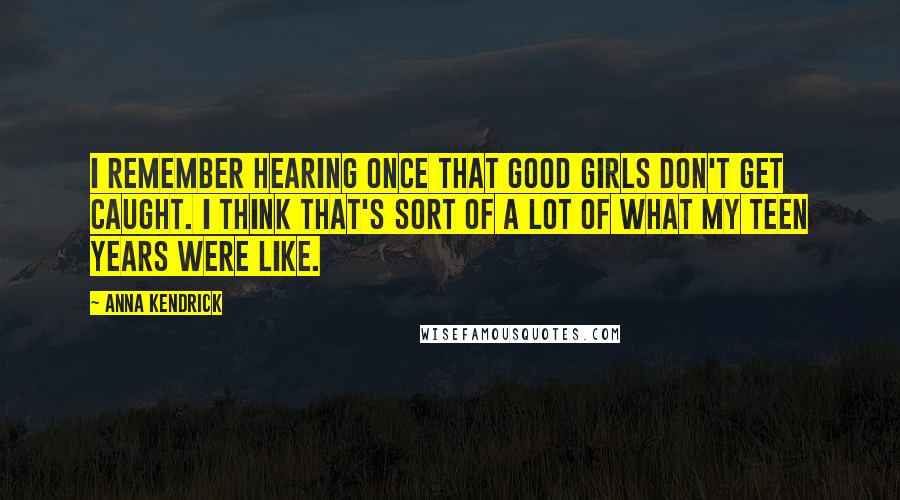 Anna Kendrick Quotes: I remember hearing once that good girls don't get caught. I think that's sort of a lot of what my teen years were like.