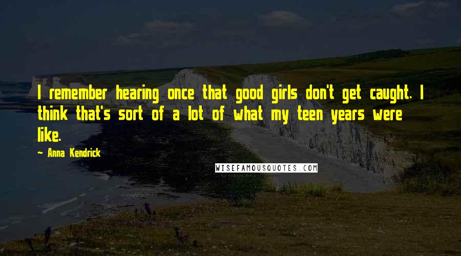 Anna Kendrick Quotes: I remember hearing once that good girls don't get caught. I think that's sort of a lot of what my teen years were like.