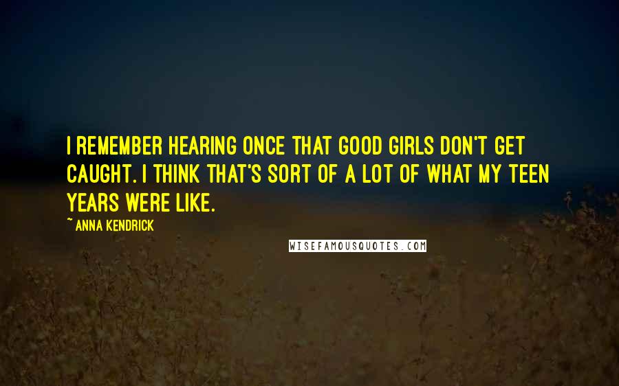 Anna Kendrick Quotes: I remember hearing once that good girls don't get caught. I think that's sort of a lot of what my teen years were like.