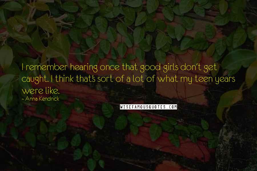 Anna Kendrick Quotes: I remember hearing once that good girls don't get caught. I think that's sort of a lot of what my teen years were like.